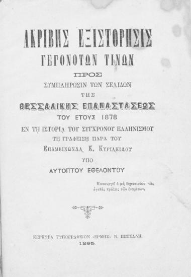 Ακριβής εξιστόρησις γεγονότων τινών προς συμπλήρωσιν των σελίδων της Θεσσαλικής Επαναστάσεως του έτους 1878 εν τη Ιστορία του Συγχρόνου Ελληνισμού τη γραφείση παρά του Επαμεινώνδα Κ. Κυριακίδου /  Υπό αυτόπτου εθελοντού.