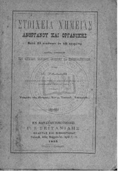 Στοιχεία Χημείας Ανόργανου και Οργανικής μετά 83 εικόνων εν τω κειμένω προς χρήσιν των αστικών, Ελληνικ. σχολείων και παρθεναγωγείων υπό Μ. Ράλλη, διδάκτορος και καθηγητού των φυσικών επιστημών εν τη κατά Χάλκην Εμπορική Σχολή