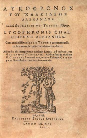 Λυκόφρονος τοῦ Χαλκιδέως Ἀλεξάνδρα. Εἰς αὐτὸ τοῦτο Ἰζακίου τοῦ Τζέτζου ἐξήγημα... interpretatio versuum Latina Gulielmus Canterum... eiusdem... Annotattiones, necnon Epitome Cassandrae Graecolatina, carmine Anacreontio...