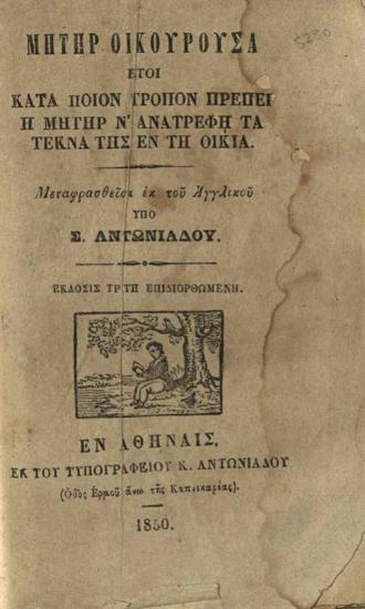 [Ἀδαμάντιος Κοραῆς]. Μήτηρ Οἰκουροῦσα ἤτοι Κατὰ ποῖον τρόπον πρέπει ἡ μήτηρ ν᾽ ἀνατρέφῃ τὰ τέκνα της ἐν τῇ οἰκίᾳ. Μεταφρασθεῖσα ἐκ τοῦ Ἀγγλικοῦ ὑπὸ Σ. Ἀντωνιάδου..., Ἀθήνα, Τυπογραφεῖο Κ. Ἀντωνιάδου, 1850.