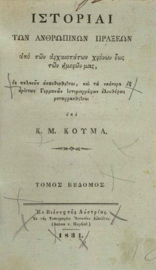Κ.Μ. Κούμας. Ἱστορίαι τῶν Ἀνθρωπίνων Πράξεων ἀπὸ τῶν ἀρχαιοτάτων χρόνων ἕως τῶν ἡμερῶν μας..., Βιέννη, Ἀντώνιος Αὐκοῦλος (Anton v. Haykul), τ. Α´-Ε´, 1830, τ. ΣΤ´-ΙΑ´, 1831, τ. ΙΒ´, 1832.