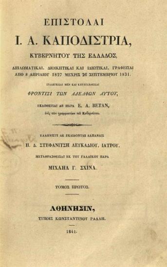 Ἐπιστολαὶ Ι. Α. Καποδίστρια, Κυβερνήτου τῆς Ἑλλάδος, Διπλωματικαί, Διοικητικαὶ καὶ Ἰδιωτικαί, γραφεῖσαι ἀπὸ 8 Ἀπριλίου 1827 μέχρις 26 Σεπτεμβρίου 1831, Συλλεγεῖσαι μὲν ~~~ φροντίδι τῶν Ἀδελφῶν αὐτοῦ, Ἐκδοθεῖσαι δὲ παρὰ Ε. Α. Βετάν, ἑνὸς τῶν γραμματέων τοῦ Κυβερνήτου. Ἑλληνιστὶ δὲ ἐκδίδονται δαπάναις Π. Δ. Στεφανίτη Λευκαδίου, Ἰατροῦ, Μεταφρασθεῖσαι ἐκ τοῦ Γαλλικοῦ παρὰ Μιχαὴλ Γ. Σχινᾶ ---, Ἀθήνα, τόμ. A´,  1841, τόμ. Γ´, έκ τῆς Τυπογραφίας Γ. Χαρτοφύλακος, 1842, τόμ. Δ´, 1843.
