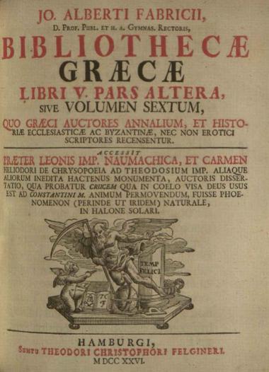 Jo. Albertus Fabricius, Bibliothecae Graecae --- , Ἁμβοῦργο, t. IΙ, editio tertia, Apud Christianum Liebezeit et Theodor. Christoph. Felginer, 1718, t. III, sumptu Christiani Liebezeit, 1716, t. IV, Apud Christianum Liebezeit, 1717, t. IV pars altera, Apud Christianum Liebezeit, 1723, t. V, sumptu Christiani Liebezeit, 1712, t. V pars altera, sumptu Theodori Christophori Felginer, 1726, t. VII, sumptu Viduae Felgineriae, 1727, t. VIII, sumptu Christiani Liebezeit, 1717, t. IX, sumptu Christiani Liebezeit et Theodori Christophori Felginer, 1719, t. X, sumptu Viduae Liebezeitiae et Theodori Christophori Felginer, 1721, t. XI, sumptu Theodori Christophori Felginer, 1722, t. XII, sumptu Theodori Christophori Felginer, 1724, t. XIII, sumptu Theodori Christophori Felginer, 1726, t. XIV, sumptu Viduae Felgineriae, 1728.