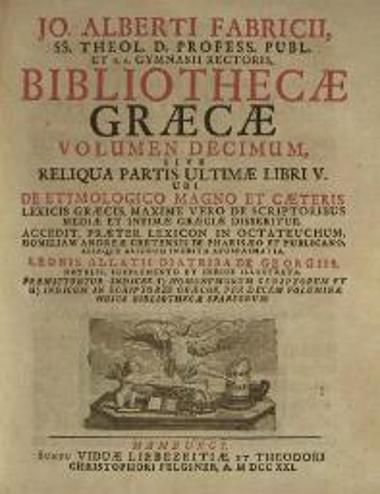 Jo. Albertus Fabricius, Bibliothecae Graecae --- , Ἁμβοῦργο,  t. IΙ, editio tertia, Apud Christianum Liebezeit et Theodor. Christoph. Felginer, 1718, t. III, sumptu Christiani Liebezeit, 1716, t. IV, Apud Christianum Liebezeit, 1717, t. IV pars altera, Apud Christianum Liebezeit, 1723, t. V, sumptu Christiani Liebezeit, 1712, t. V pars altera,  sumptu Theodori Christophori Felginer, 1726, t. VII, sumptu Viduae Felgineriae, 1727, t. VIII, sumptu Christiani Liebezeit, 1717, t. IX, sumptu Christiani Liebezeit et Theodori Christophori Felginer, 1719, t. X, sumptu Viduae Liebezeitiae et Theodori Christophori Felginer, 1721, t. XI, sumptu Theodori Christophori Felginer, 1722, t. XII, sumptu Theodori Christophori Felginer, 1724, t. XIII, sumptu Theodori Christophori Felginer, 1726, t. XIV, sumptu Viduae Felgineriae, 1728.