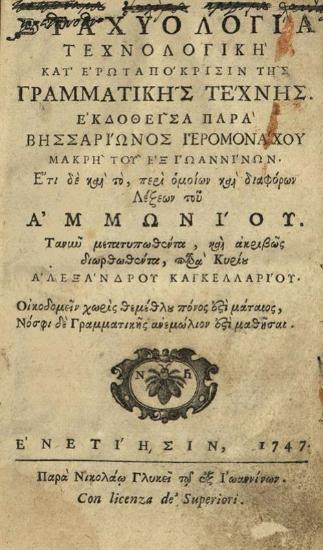 Βησσαρίων Μακρῆς. Σταχυολογία Τεχνολογικὴ κατ᾽ ἐρωταπόκρισιν τῆς Γραμματικῆς Τέχνης ἐκδοθεῖσα παρὰ Βησσαρίωνος ἱερομονάχου... καὶ τό, περὶ ὁμοίων καὶ διαφόρων Λέξεων τοῦ Ἀμμωνίου... διορθωθέντα, παρὰ... Ἀλεξάνδρου Καγκελλαρίου..., Βενετία, Νικόλαος Γλυκύς, 1747.