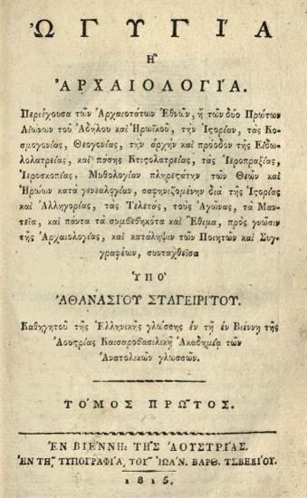Ἀθανάσιος Σταγειρίτης. Ὠγυγία ἢ Ἀρχαιολογία περιέχουσα τῶν ἀρχαιοτάτων ἐθνῶν, ἢ τῶν δύο πρώτων αἰώνων τοῦ ἀδήλου καὶ ἡρωϊκοῦ, τὴν ἱστορίαν, τὰς κοσμογονίας, θεογονίας..., Βιέννη, Ἰωάν. Βαρθολομαῖος Τσβέκιος, τ. Α´, 1815, τ. Β´, 1816, τ. Γ´, 1817, τ. Δ´, 1818, τ. Ε´, 1820.
