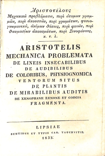 Aristotelis Opera Omnia. Vol. XVI. Insunt: Mechanica problemata, De lineis insecabil., De audibilibus, De coloribus, Physiognom., Vent. situs, De plantis, De mirabilibus auditis, De Xenophane, Zenone et Gorgia, Fragmenta, et Catalogus commentatorum / Aristotelis Mechanica problemata, De lineis insecabilibus, De audibilibus, De coloribus, Physiognomica, Ventorum situs, De plantis, De mirabilibus auditis, De Xenophane, Zenone et Gorgia, Fragmenta (Αριστοτέλους Μηχανικά προβλήματα, περί ατόμων γραμμών, περί ακουστών, περί χρωμάτων, φυσιογνωμικά, ανέμων θέσεις, περί φυτών, περί θαυμασίων ακουσμάτων, περί Ξενοφάνους, κ.τ.λ.)